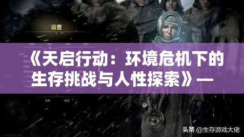 《天启行动：环境危机下的生存挑战与人性探索》——揭示在资源枯竭的未来世界中，人类如何应对环境灾难的终极试炼。